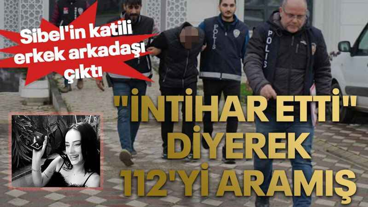 Sibel'in katili erkek arkadaşı çıktı: "İntihar etti" diyerek 112'yi aramış